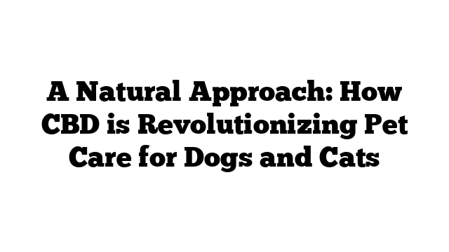 A Natural Approach: How CBD is Revolutionizing Pet Care for Dogs and Cats