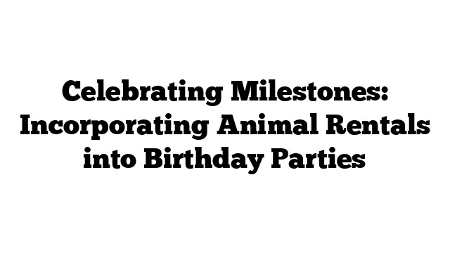 Celebrating Milestones: Incorporating Animal Rentals into Birthday Parties