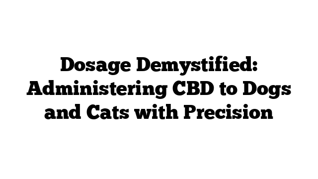 Dosage Demystified: Administering CBD to Dogs and Cats with Precision