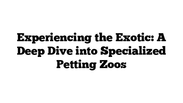 Experiencing the Exotic: A Deep Dive into Specialized Petting Zoos