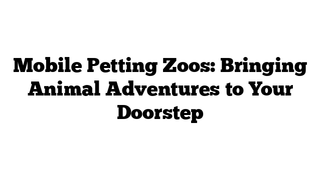 Mobile Petting Zoos: Bringing Animal Adventures to Your Doorstep